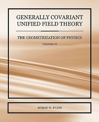 Generally Covariant Unified Field Theory - The Geometrization of Physics - Volume VI - Myron W Evans - cover