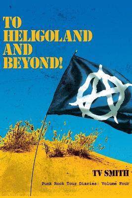 To Heligoland and Beyond!: Punk Rock Tour Diaries: Volume 4 - T V Smith - cover