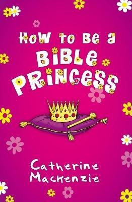 How to Be a Bible Princess - Catherine MacKenzie - cover