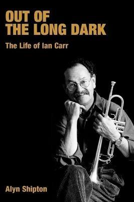 Out of the Long Dark: The Life of Ian Carr - Alyn Shipton - cover