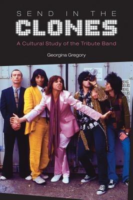 Send in the Clones: A Cultural Study of the Tribute Band - Georgina Gregory - cover