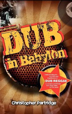 Dub in Babylon: Understanding the Evolution and Significance of Dub Reggae in Jamaica and Britain from King Tubby to Post-punk - Christopher Partridge - cover