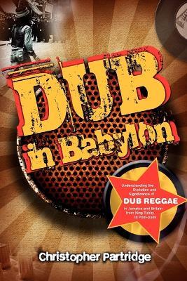 Dub in Babylon: Understanding the Evolution and Significance of Dub Reggae in Jamaica and Britain from King Tubby to Post-punk - Christopher Partridge - cover