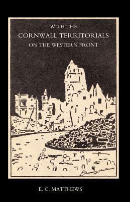 With the Cornwall Territorials on the Western Front Being the History of the Fifth Battalion,Duke of Cornwall's Light Infantry in the Great War - E.C. Matthews - cover