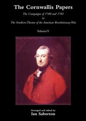 CORNWALLIS PAPERSThe Campaigns of 1780 and 1781 in The Southern Theatre of the American Revolutionary War Vol 5 - Ian Saberton - cover