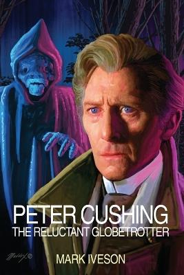 Peter Cushing: The Reluctant Globetrotter - Mark Iveson - cover