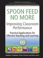 Improving Classroom Performance: Spoon Feed No More, Practical Applications For Effective Teaching and Learning