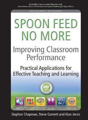 Improving Classroom Performance: Spoon Feed No More, Practical Applications For Effective Teaching and Learning - Stephen Chapman,Steve Garnett,Alan Jervis - cover