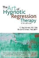 The Art of Hypnotic Regression Therapy: A Clinical Guide - C Roy Hunter,Bruce N Eimer - cover