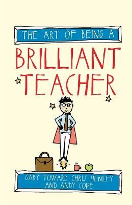 The Art of Being a Brilliant Teacher - Andy Cope,Gary Toward,Chris Henley - cover