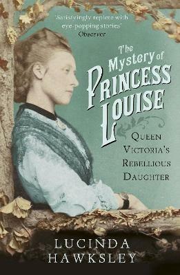 The Mystery of Princess Louise: Queen Victoria's Rebellious Daughter - Lucinda Hawksley - cover
