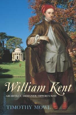 William Kent: Architect, Designer, Opportunist - Timothy Mowl - cover