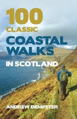 100 Classic Coastal Walks in Scotland: the essential practical guide to experiencing Scotland's truly dramatic, extensive and ever-varying coastline on foot - Andrew Dempster - cover
