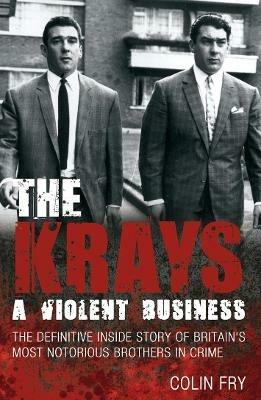 The Krays: A Violent Business: The Definitive Inside Story of Britain's Most Notorious Brothers in Crime - Colin Fry - cover