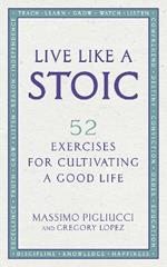 Live Like A Stoic: 52 Exercises for Cultivating a Good Life