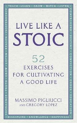 Live Like A Stoic: 52 Exercises for Cultivating a Good Life - Massimo Pigliucci,Gregory Lopez - cover