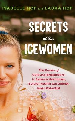 Secrets of the Icewomen: The Power of Cold and Breathwork to Balance Hormones, Bolster Health and Unlock Inner Potential - Isabelle Hof,Laura Hof - cover