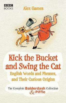 Kick the Bucket and Swing the Cat: The Complete Balderdash & Piffle Collection of English Words, and Their Curious Origins - Alex Games - cover