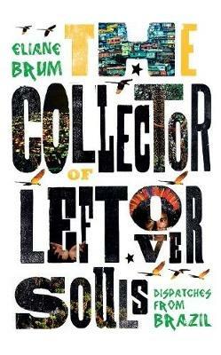 The Collector of Leftover Souls: Dispatches from Brazil - Eliane Brum - cover