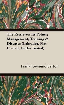 The Retriever: Its Points; Management; Training & Diseases (Labrador, Flat-Coated, Curly-Coated) - Frank Townend Barton - cover