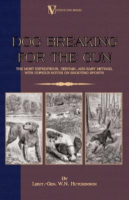 Dog Breaking For The Gun: The Most Expeditious, Certain And Easy Method, With Copious Notes On Shooting Sports - Lieut.-Gen. W.N. Hutchinson - cover