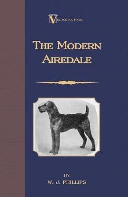 The Modern Airedale Terrier: With Instructions for Stripping the Airedale and Also Training the Airedale for Big Game Hunting. (A Vintage Dog Books Breed Classic) - W.J. Phillips - cover