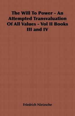 The Will To Power - An Attempted Transvaluation Of All Values - Vol II Books III and IV - Friedrich Nietzsche - cover