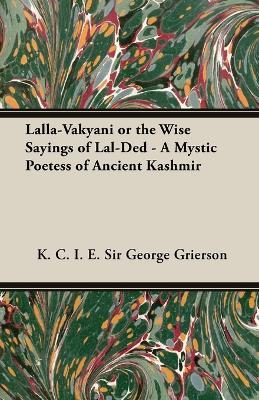 Lalla-Vakyani or The Wise Sayings of Lal-Ded - A Mystic Poetess of Ancient Kashmir - K.C.I.E, Sir George Grierson - cover