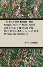 The Sealyham Terrier - His Origin, History, Show Points and Uses As A Sporting Dog - How to Breed, Select, Rear, And Prepare For Exhibition