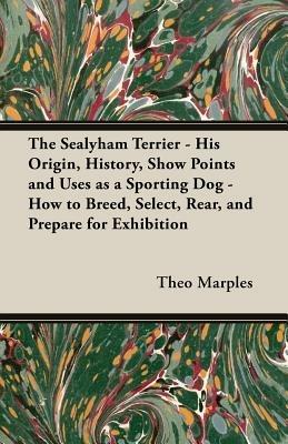 The Sealyham Terrier - His Origin, History, Show Points and Uses As A Sporting Dog - How to Breed, Select, Rear, And Prepare For Exhibition - Theo, Marples - cover