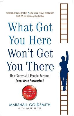 What Got You Here Won't Get You There: How successful people become even more successful - Marshall Goldsmith - cover