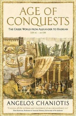 Age of Conquests: The Greek World from Alexander to Hadrian (336 BC – AD 138) - Angelos Chaniotis - cover
