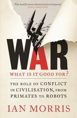 War: What is it good for?: The role of conflict in civilisation, from primates to robots - Ian Morris - cover
