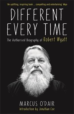 Different Every Time: The Authorised Biography of Robert Wyatt - Marcus O’Dair - cover