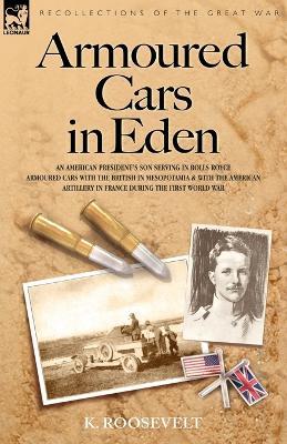 Armoured Cars in Eden - An American President's Son Serving in Rolls Royce Armoured Cars with the British in Mesopotamia and with the American Artille - K Roosevelt - cover