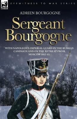 Sergeant Bourgogne - with Napoleon's Imperial Guard in the Russian campaign and on the retreat from Moscow 1812 - 13 - Adrien Bourgogne - cover