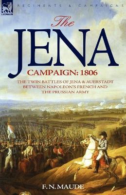 The Jena Campaign: 1806-The Twin Battles of Jena & Auerstadt Between Napoleon's French and the Prussian Army - F N Maude - cover
