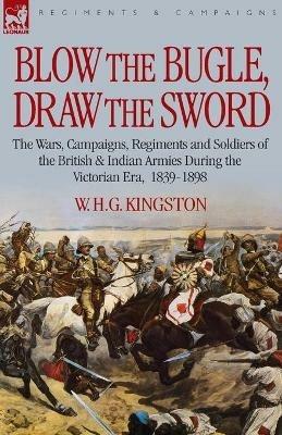 Blow the Bugle, Draw the Sword: The Wars, Campaigns, Regiments and Soldiers of the British & Indian Armies During the Victorian Era, 1839-1898 - William H G Kingston,W H G Kingston - cover