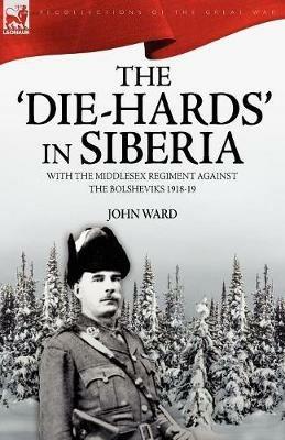 The 'Die-Hards' in Siberia: With the Middlesex Regiment Against the Bolsheviks 1918-19 - John Ward - cover