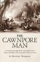 The Cawnpore Man: A First Hand Account of the Siege and Massacre During the Indian Mutiny By One of Four Survivors - Mowbray Thompson - cover