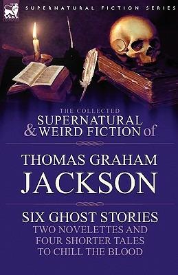 The Collected Supernatural and Weird Fiction of Thomas Graham Jackson-Six Ghost Stories-Two Novelettes and Four Shorter Tales to Chill the Blood - Thomas Graham Jackson - cover