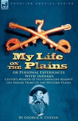 My Life on the Plains or Personal Experiences with Indians: Custer's Memoir of His Campaigns Against the Indian Tribes of the Western Plains - George Armstrong Custer - cover