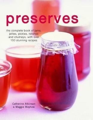 Preserves: The complete book of jams, jellies, pickles, relishes and chutneys, with over 150 stunning recipes - Catherine Atkinson,Maggie Mayhew - cover