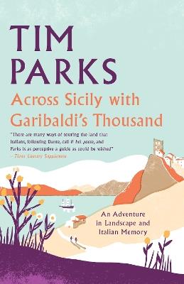 Across Sicily with Garibaldi's Thousand: An adventure in landscape and Italian memory - Tim Parks - cover