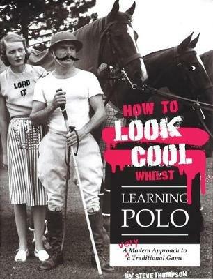 How to Look Cool Whilst Learning Polo: A Very Modern Approach to a Traditional Game - Steve Thompson - cover
