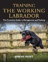 Training the Working Labrador: The Complete Guide to Management and Training - Jeremy Hunt - cover