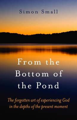 From the Bottom of the Pond - The forgotten art of experiencing God in the depths of the present moment - Simon Small - cover