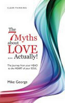 7 Myths about Love...Actually! The – The Journey from your HEAD to the HEART of your SOUL - Mike George - cover