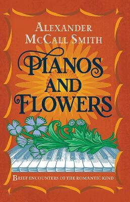 Pianos and Flowers: Brief Encounters of the Romantic Kind - Alexander McCall Smith - cover