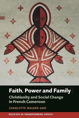 Faith, Power and Family: Christianity and Social Change in French Cameroon - Charlotte Walker-Said - cover